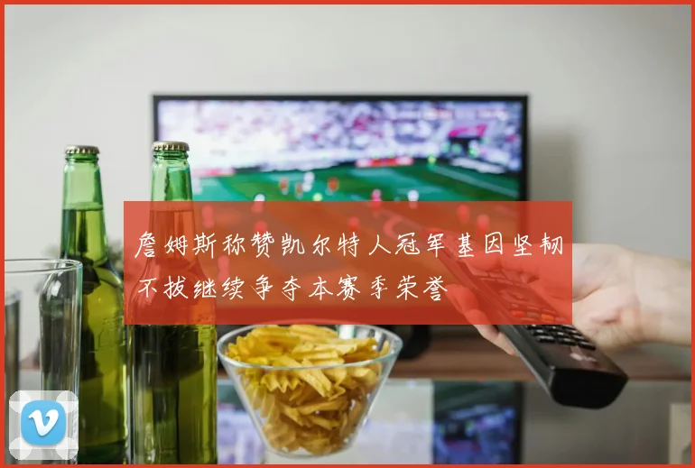 詹姆斯称赞凯尔特人冠军基因坚韧不拔继续争夺本赛季荣誉