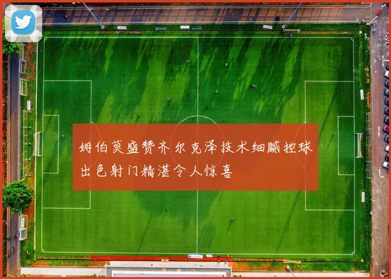 姆伯莫盛赞齐尔克泽技术细腻控球出色射门精湛令人惊喜