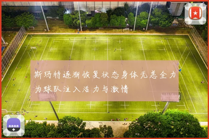 斯玛特逐渐恢复状态身体无恙全力为球队注入活力与激情