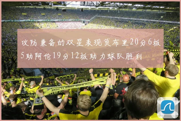 攻防兼备的双星表现莫布里20分6板5助阿伦19分12板助力球队胜利