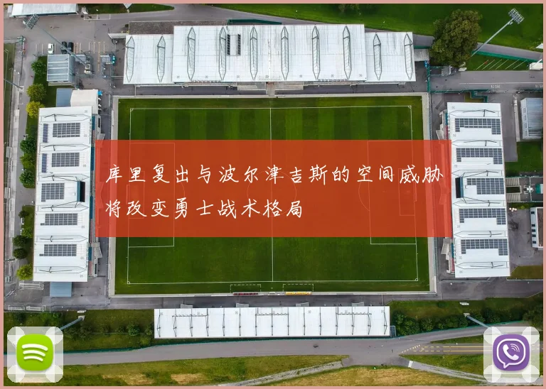 库里复出与波尔津吉斯的空间威胁将改变勇士战术格局