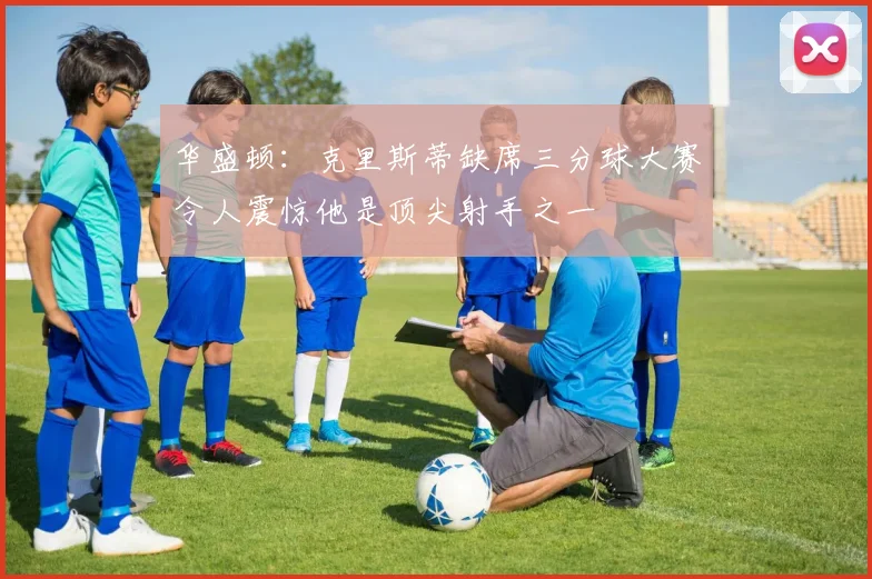 华盛顿：克里斯蒂缺席三分球大赛令人震惊他是顶尖射手之一