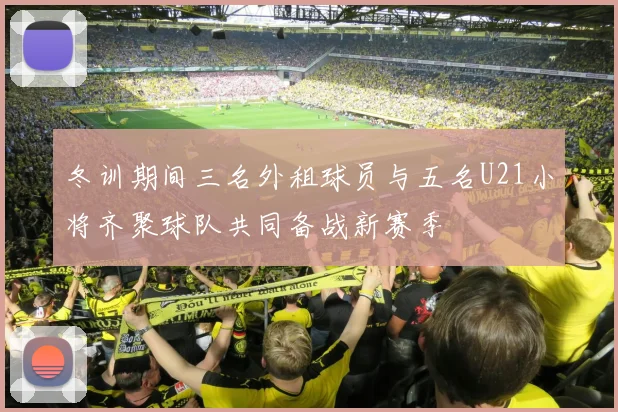 冬训期间三名外租球员与五名U21小将齐聚球队共同备战新赛季