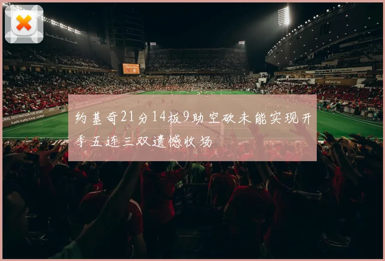 约基奇21分14板9助空砍未能实现开季五连三双遗憾收场