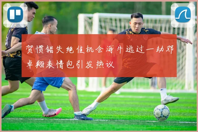 贺惯错失绝佳机会海牛逃过一劫邓卓翔表情包引发热议