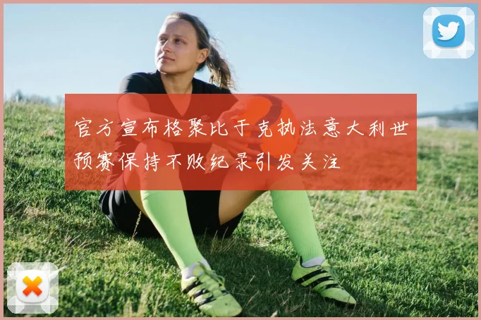 官方宣布格聚比于克执法意大利世预赛保持不败纪录引发关注