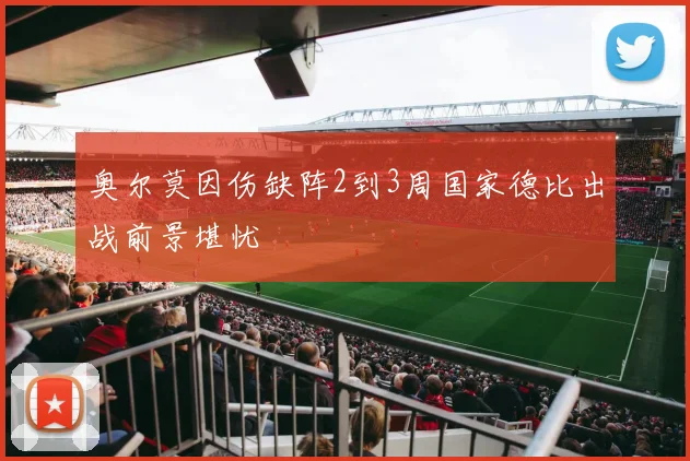 奥尔莫因伤缺阵2到3周国家德比出战前景堪忧