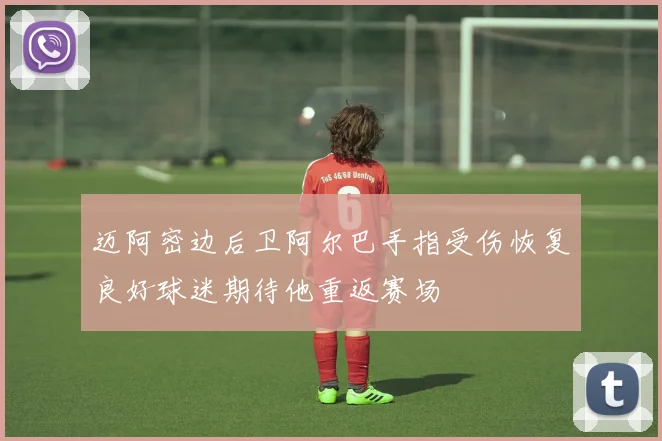 迈阿密边后卫阿尔巴手指受伤恢复良好球迷期待他重返赛场