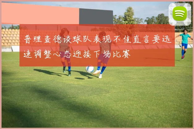 普理查德谈球队表现不佳直言要迅速调整心态迎接下场比赛