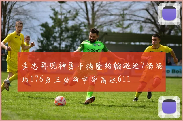 黄忠再现神勇卡梅隆约翰逊近7场场均176分三分命中率高达611