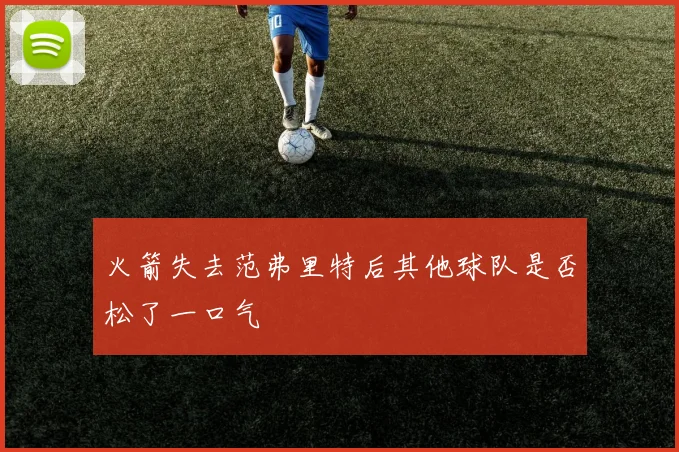 火箭失去范弗里特后其他球队是否松了一口气