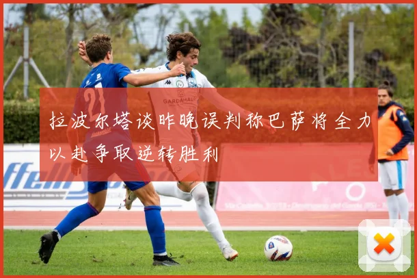 拉波尔塔谈昨晚误判称巴萨将全力以赴争取逆转胜利