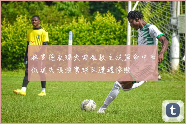 施罗德表现失常难救主投篮命中率低迷失误频繁球队遭遇惨败