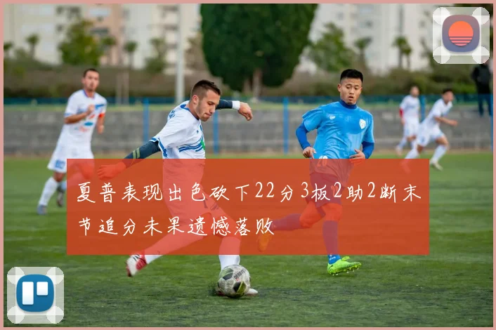 夏普表现出色砍下22分3板2助2断末节追分未果遗憾落败