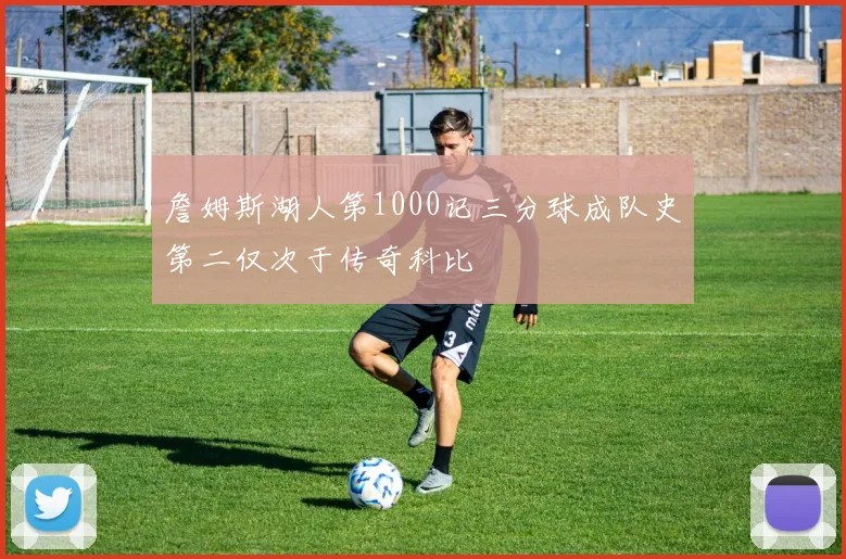 詹姆斯湖人第1000记三分球成队史第二仅次于传奇科比
