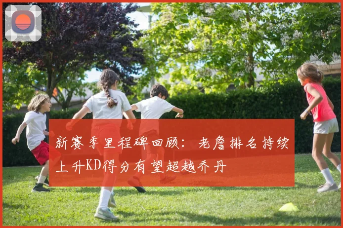 新赛季里程碑回顾：老詹排名持续上升KD得分有望超越乔丹