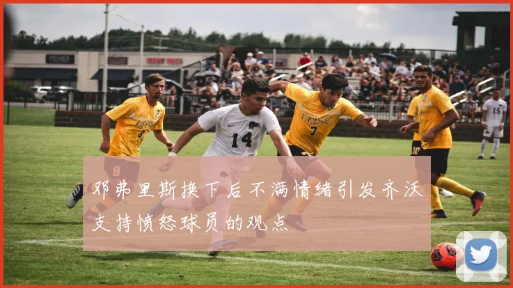 邓弗里斯换下后不满情绪引发齐沃支持愤怒球员的观点