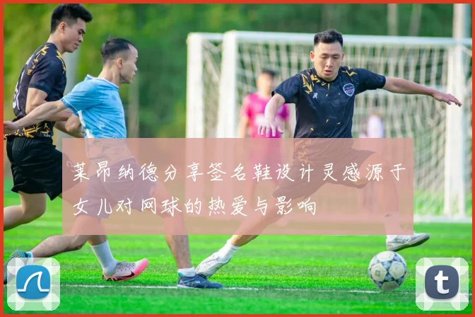 莱昂纳德分享签名鞋设计灵感源于女儿对网球的热爱与影响