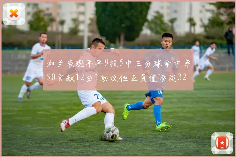 加兰表现平平9投5中三分球命中率50贡献12分1助攻但正负值惨淡32