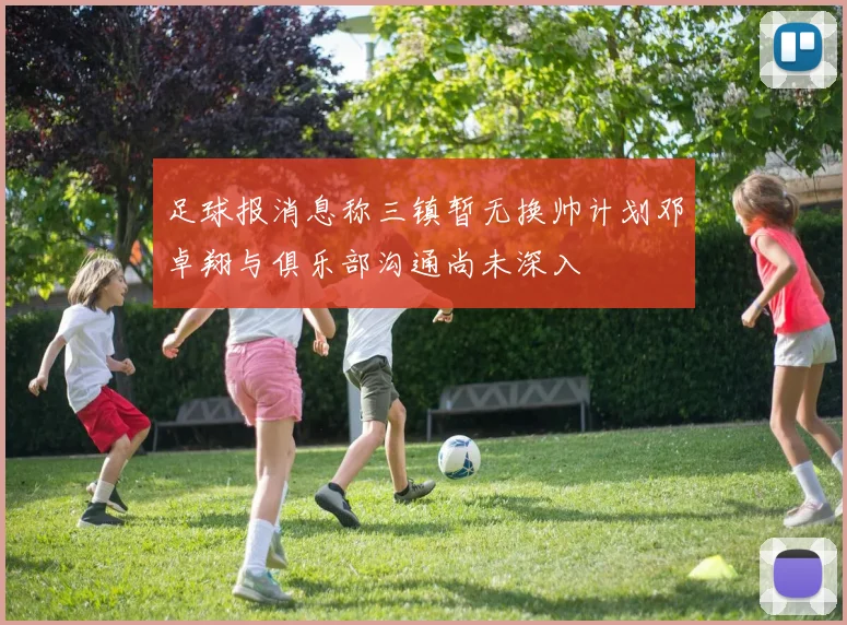 足球报消息称三镇暂无换帅计划邓卓翔与俱乐部沟通尚未深入