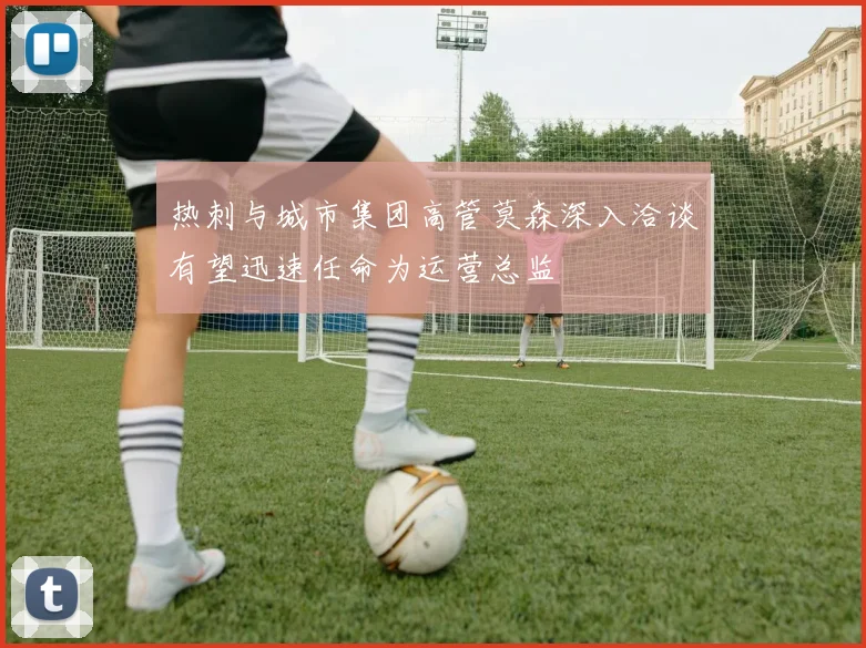 热刺与城市集团高管莫森深入洽谈有望迅速任命为运营总监