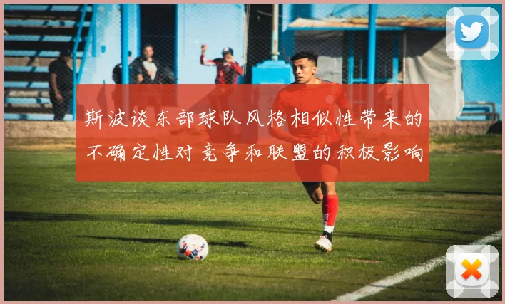 斯波谈东部球队风格相似性带来的不确定性对竞争和联盟的积极影响
