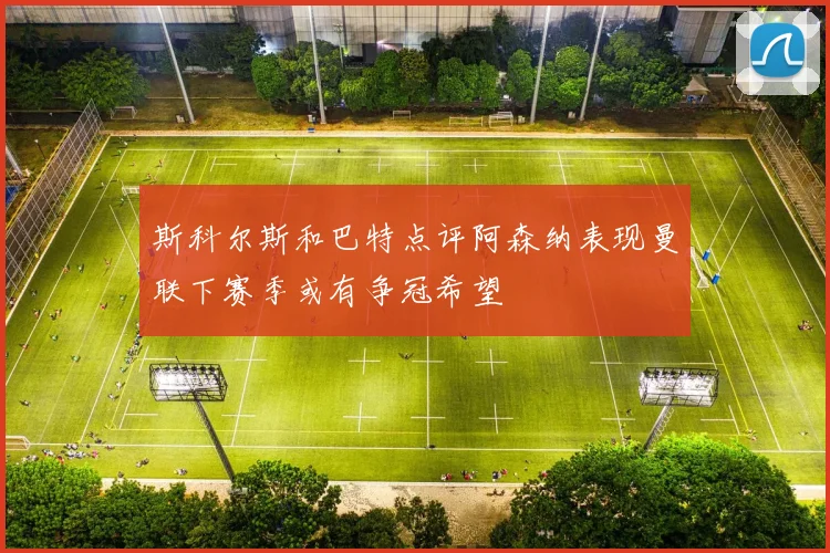 斯科尔斯和巴特点评阿森纳表现曼联下赛季或有争冠希望