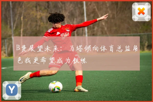 B费展望未来：马塔倾向体育总监角色我更希望成为教练