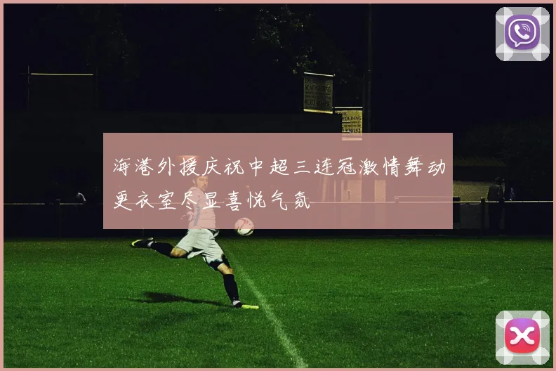 海港外援庆祝中超三连冠激情舞动更衣室尽显喜悦气氛