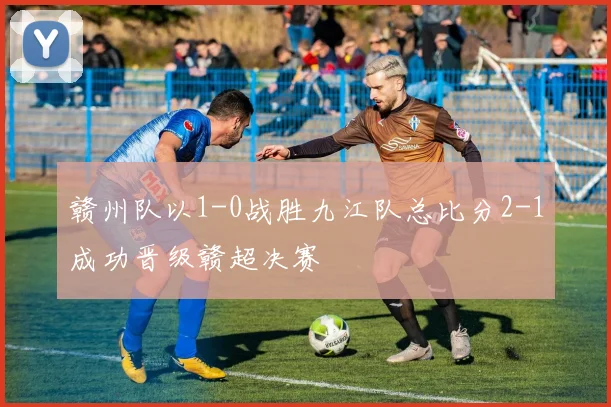 赣州队以1-0战胜九江队总比分2-1成功晋级赣超决赛