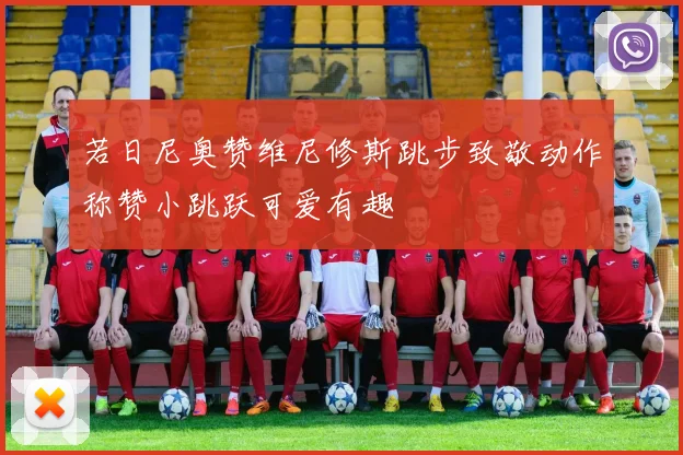 若日尼奥赞维尼修斯跳步致敬动作称赞小跳跃可爱有趣
