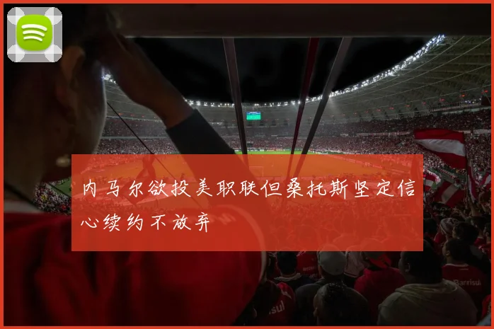 内马尔欲投美职联但桑托斯坚定信心续约不放弃