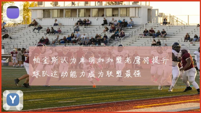 帕金斯认为库明加加盟老鹰将提升球队运动能力成为联盟最强