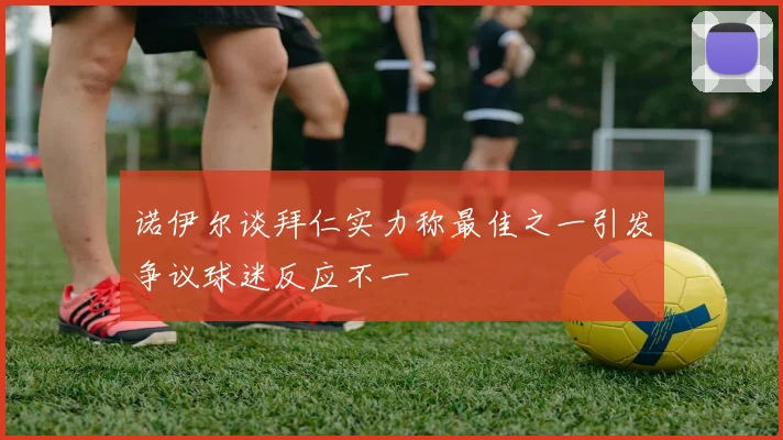 诺伊尔谈拜仁实力称最佳之一引发争议球迷反应不一
