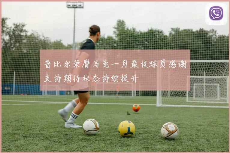 普比尔荣膺马竞一月最佳球员感谢支持期待状态持续提升