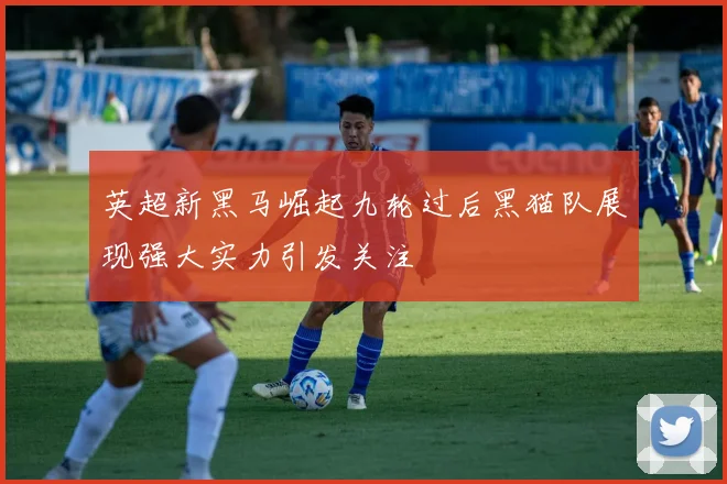 英超新黑马崛起九轮过后黑猫队展现强大实力引发关注