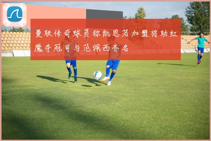 曼联传奇球员称凯恩若加盟将助红魔夺冠可与范佩西齐名