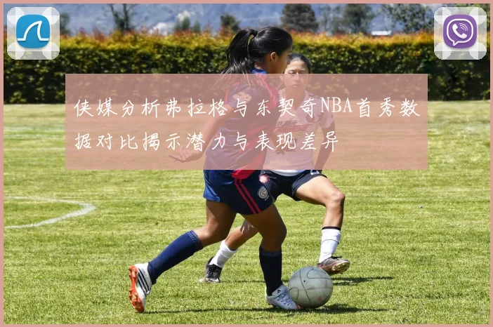 侠媒分析弗拉格与东契奇NBA首秀数据对比揭示潜力与表现差异