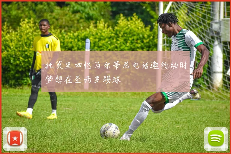 托莫里回忆马尔蒂尼电话邀约幼时梦想在圣西罗踢球