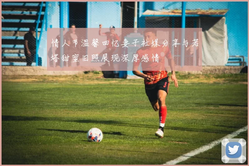 情人节温馨回忆妻子社媒分享与若塔甜蜜旧照展现深厚感情