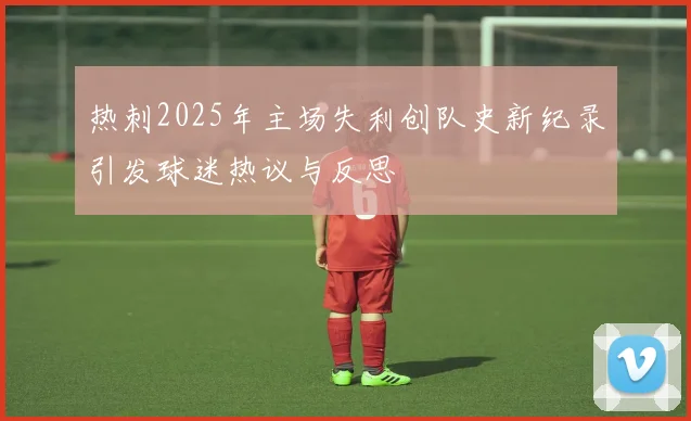 热刺2025年主场失利创队史新纪录引发球迷热议与反思