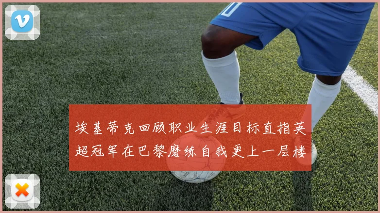 埃基蒂克回顾职业生涯目标直指英超冠军在巴黎磨练自我更上一层楼