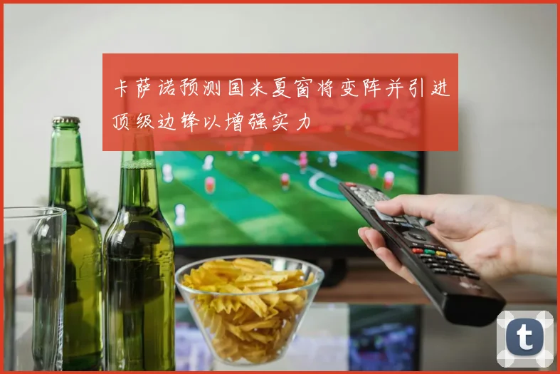 卡萨诺预测国米夏窗将变阵并引进顶级边锋以增强实力