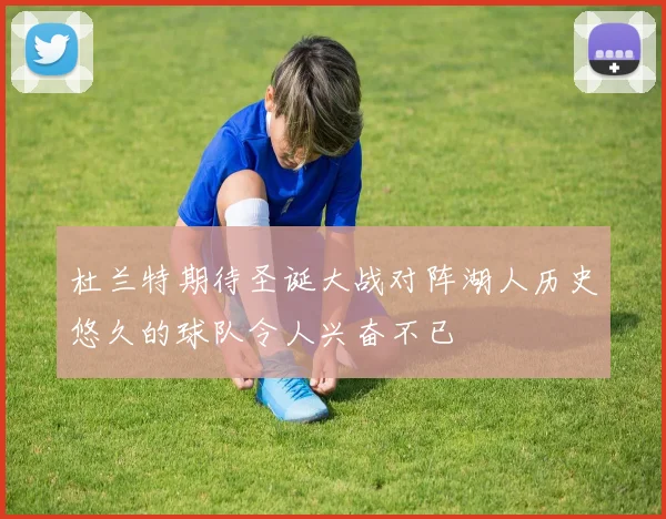 杜兰特期待圣诞大战对阵湖人历史悠久的球队令人兴奋不已