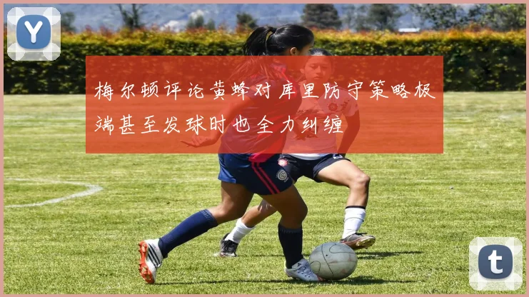梅尔顿评论黄蜂对库里防守策略极端甚至发球时也全力纠缠