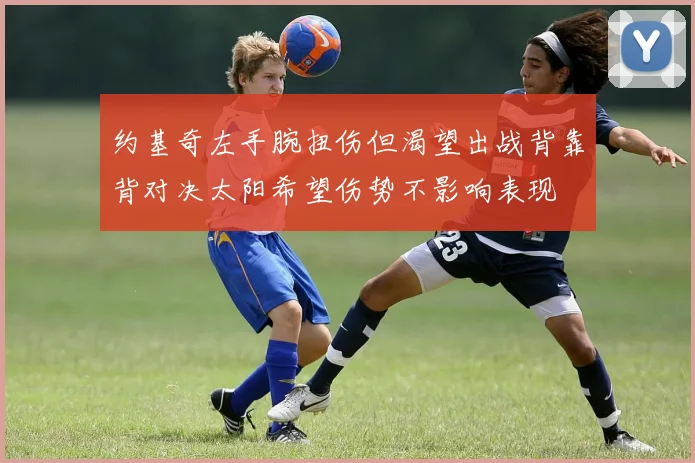 约基奇左手腕扭伤但渴望出战背靠背对决太阳希望伤势不影响表现