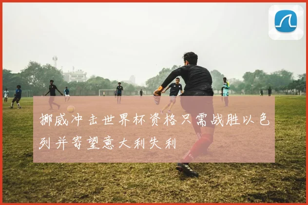 挪威冲击世界杯资格只需战胜以色列并寄望意大利失利