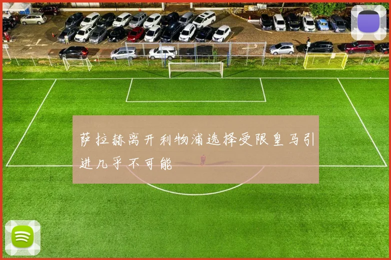萨拉赫离开利物浦选择受限皇马引进几乎不可能