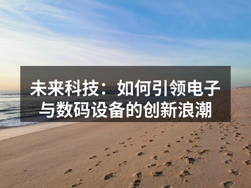 未来科技：如何引领电子与数码设备的创新浪潮