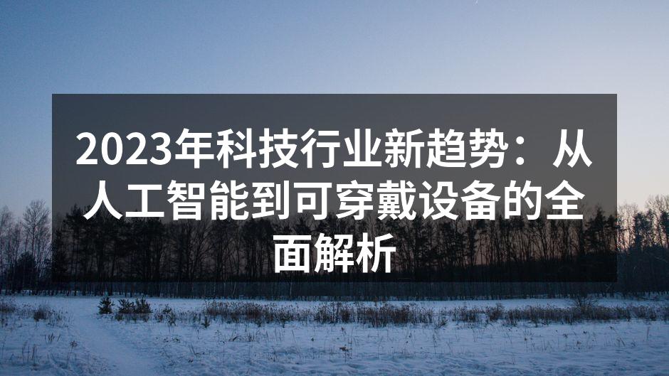 2023年科技行业新趋势：从人工智能到可穿戴设备的全面解析
